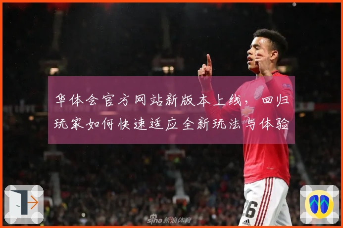 华体会官方网站新版本上线,回归玩家如何快速适应全新玩法与体验变化