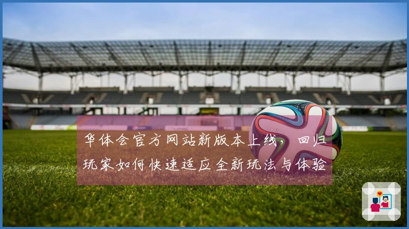 华体会官方网站新版本上线，回归玩家如何快速适应全新玩法与体验变化