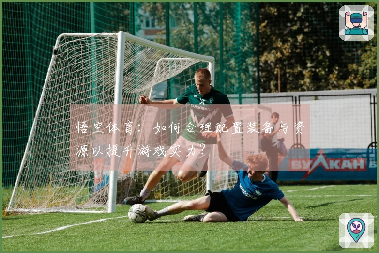 悟空体育:如何合理配置装备与资源以提升游戏实力?
