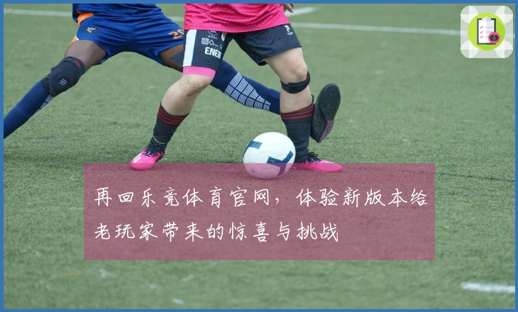 再回乐竞体育官网，体验新版本给老玩家带来的惊喜与挑战