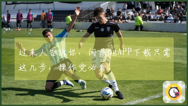 过来人告诉你，问鼎pgAPP下载只需这几步，操作党必看！