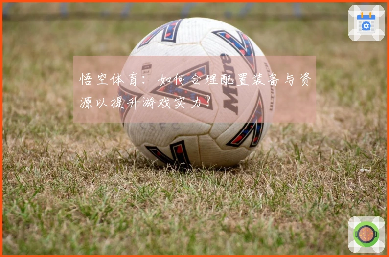 悟空体育：如何合理配置装备与资源以提升游戏实力？