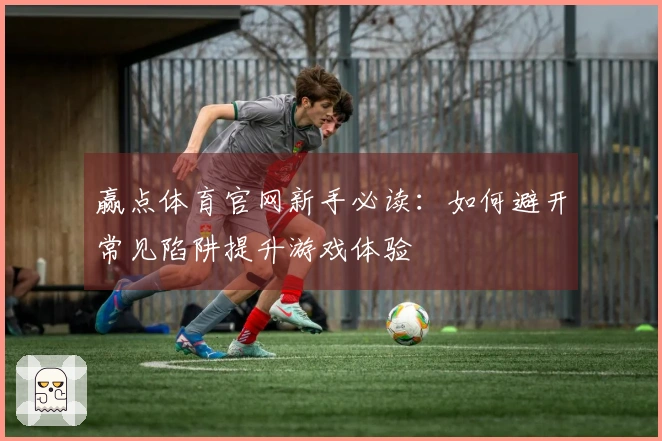 赢点体育官网新手必读：如何避开常见陷阱提升游戏体验